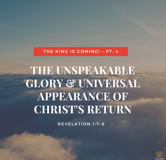 The King Is Coming Pt. 4 | The Unspeakable Glory & Universal Appearance of Christ’s Return