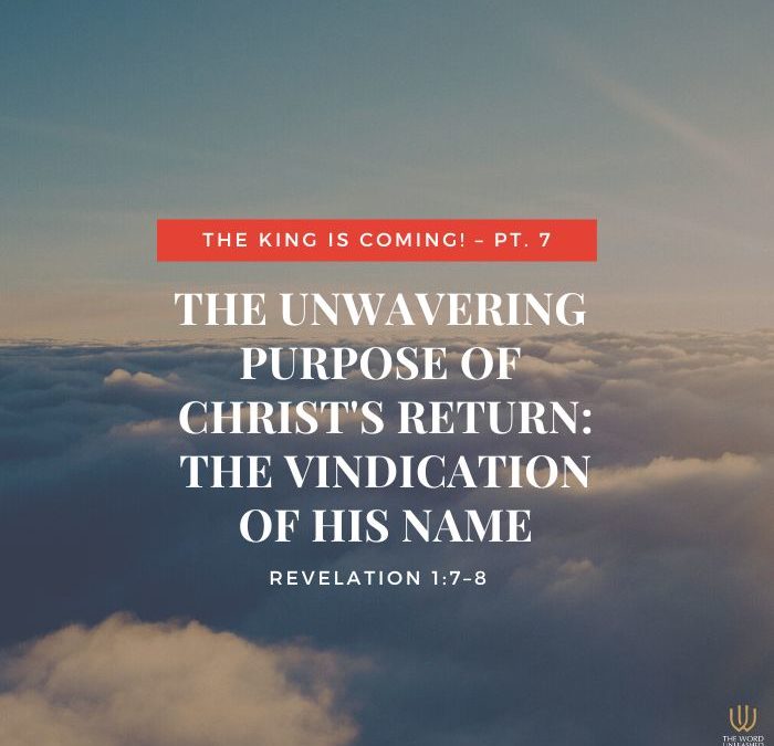 The King Is Coming! Pt. 7 | The Unwavering Purpose of Christ’s Return: The Vindication of His Name